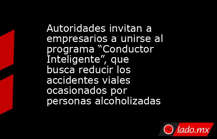 Autoridades invitan a empresarios a unirse al programa “Conductor Inteligente”, que busca reducir los accidentes viales ocasionados por personas alcoholizadas. Noticias en tiempo real