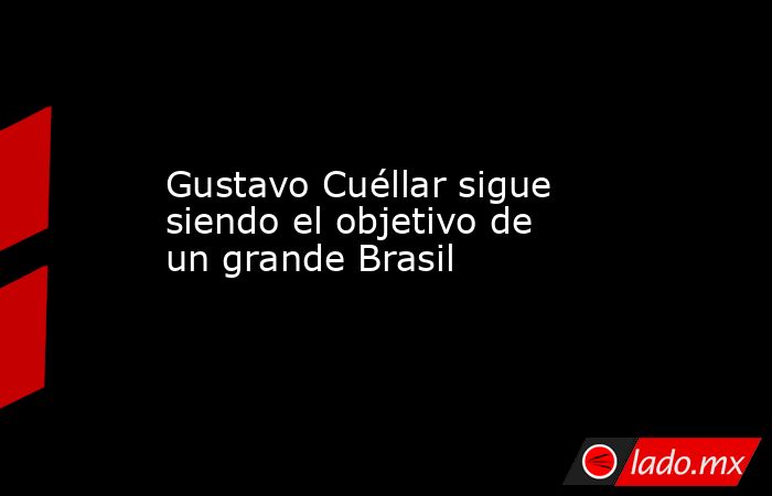 Gustavo Cuéllar sigue siendo el objetivo de un grande Brasil. Noticias en tiempo real