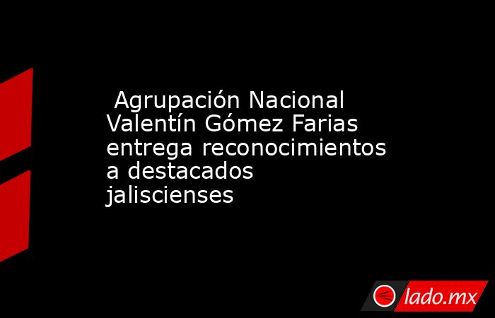  Agrupación Nacional Valentín Gómez Farias entrega reconocimientos a destacados jaliscienses. Noticias en tiempo real