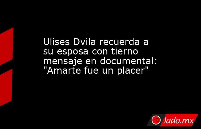 Ulises Dvila recuerda a su esposa con tierno mensaje en documental: 