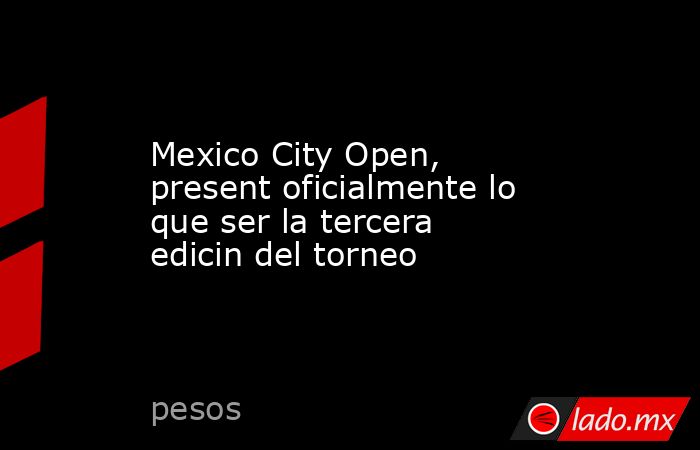 Mexico City Open, present oficialmente lo que ser la tercera edicin del torneo. Noticias en tiempo real