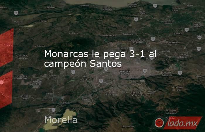 Monarcas le pega 3-1 al campeón Santos. Noticias en tiempo real