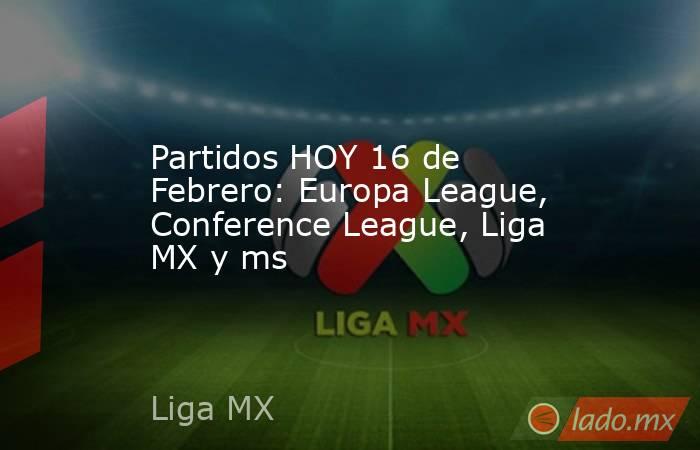 Partidos HOY 16 de Febrero: Europa League, Conference League, Liga MX y ms. Noticias en tiempo real