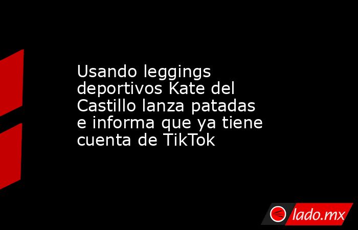 Usando leggings deportivos Kate del Castillo lanza patadas e informa que ya tiene cuenta de TikTok. Noticias en tiempo real