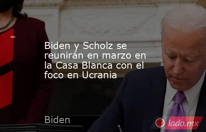Biden y Scholz se reunirán en marzo en la Casa Blanca con el foco en Ucrania. Noticias en tiempo real