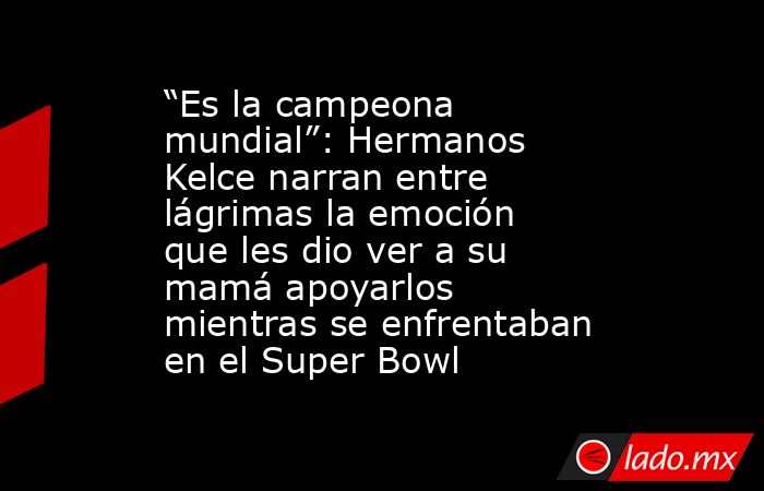 “Es la campeona mundial”: Hermanos Kelce narran entre lágrimas la emoción que les dio ver a su mamá apoyarlos mientras se enfrentaban en el Super Bowl. Noticias en tiempo real