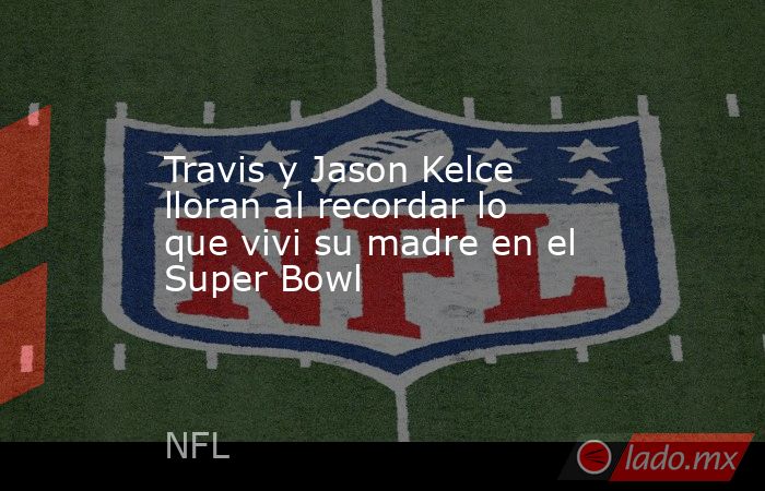 Travis y Jason Kelce lloran al recordar lo que vivi su madre en el Super Bowl. Noticias en tiempo real