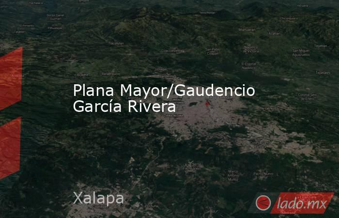 Plana Mayor/Gaudencio García Rivera. Noticias en tiempo real