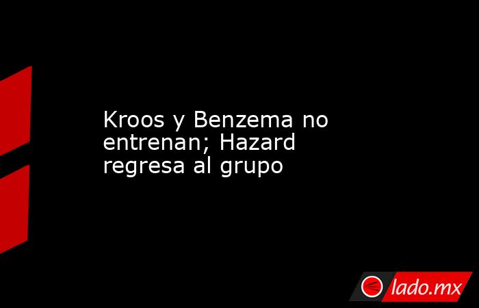 Kroos y Benzema no entrenan; Hazard regresa al grupo. Noticias en tiempo real