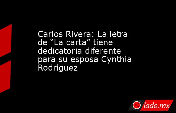 Carlos Rivera: La letra de “La carta” tiene dedicatoria diferente para su esposa Cynthia Rodríguez. Noticias en tiempo real