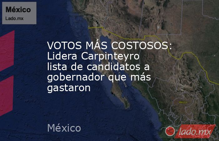 VOTOS MÁS COSTOSOS: Lidera Carpinteyro lista de candidatos a gobernador que más gastaron. Noticias en tiempo real