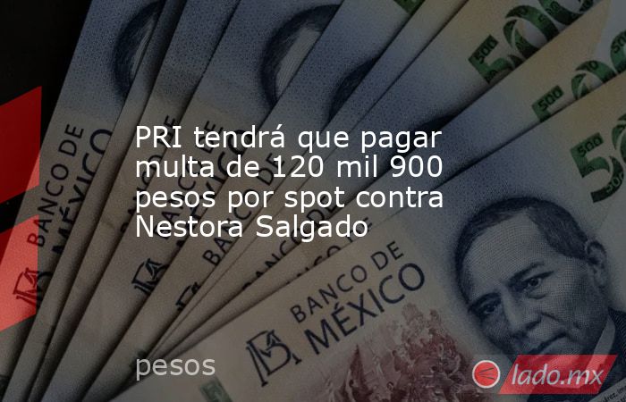 PRI tendrá que pagar multa de 120 mil 900 pesos por spot contra Nestora Salgado. Noticias en tiempo real
