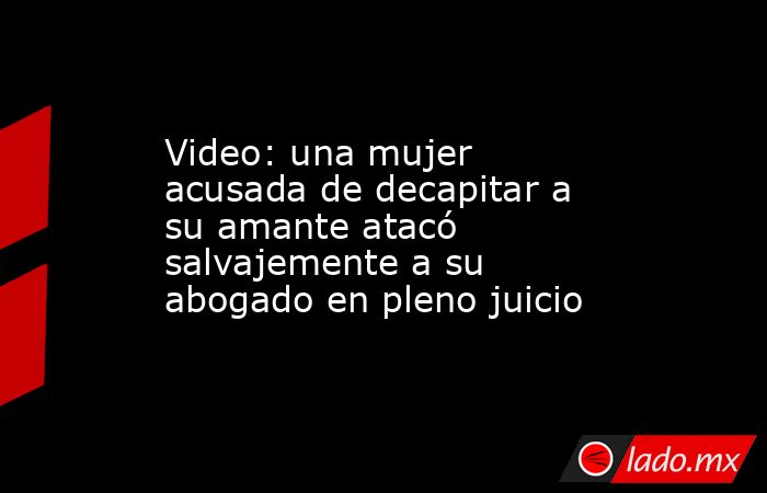 Video: una mujer acusada de decapitar a su amante atacó salvajemente a su abogado en pleno juicio. Noticias en tiempo real