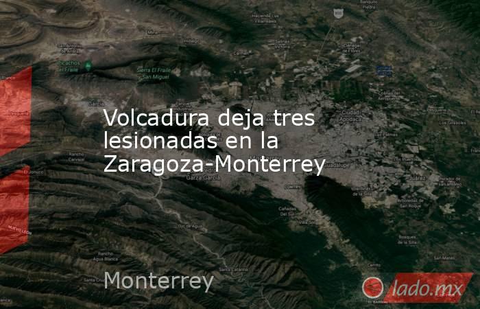 Volcadura deja tres lesionadas en la Zaragoza-Monterrey. Noticias en tiempo real