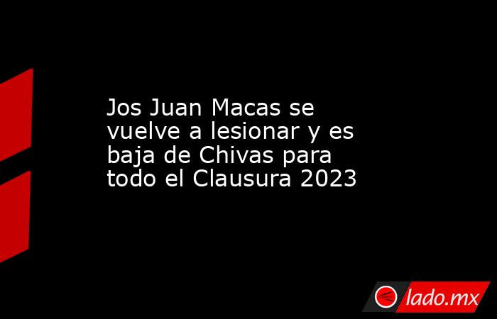 Jos Juan Macas se vuelve a lesionar y es baja de Chivas para todo el Clausura 2023. Noticias en tiempo real