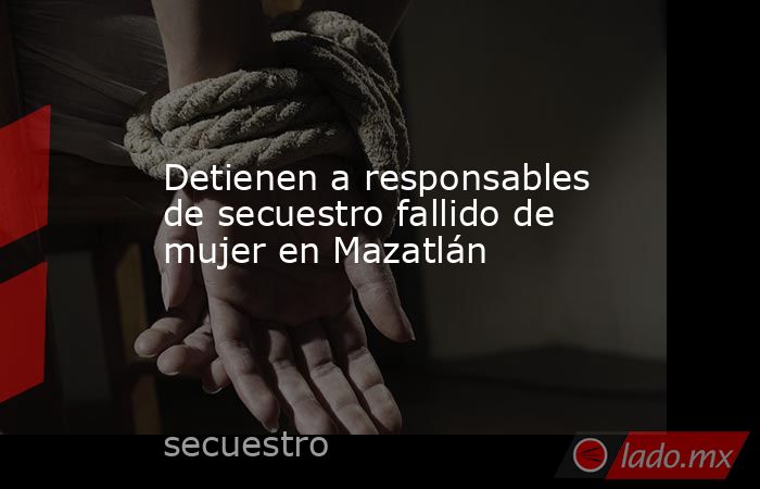 Detienen a responsables de secuestro fallido de mujer en Mazatlán. Noticias en tiempo real
