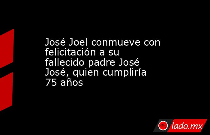 José Joel conmueve con felicitación a su fallecido padre José José, quien cumpliría 75 años. Noticias en tiempo real