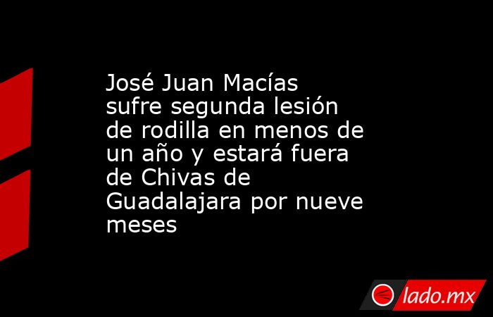 José Juan Macías sufre segunda lesión de rodilla en menos de un año y estará fuera de Chivas de Guadalajara por nueve meses. Noticias en tiempo real