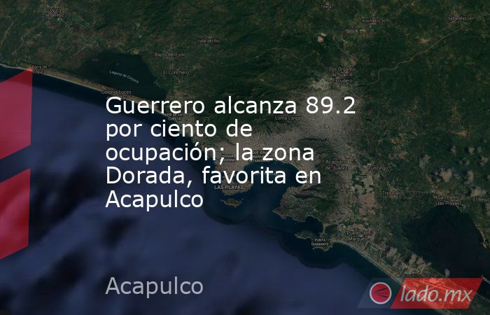 Guerrero alcanza 89.2 por ciento de ocupación; la zona Dorada, favorita en Acapulco. Noticias en tiempo real