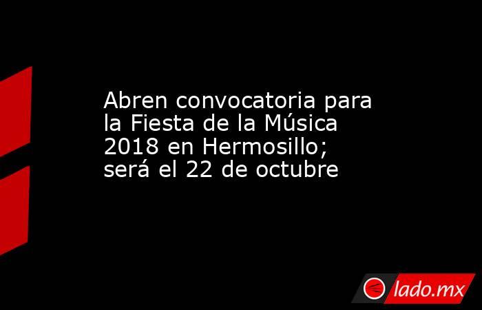 Abren convocatoria para la Fiesta de la Música 2018 en Hermosillo; será el 22 de octubre. Noticias en tiempo real