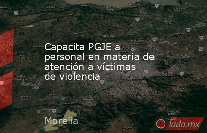 Capacita PGJE a personal en materia de atención a víctimas de violencia. Noticias en tiempo real