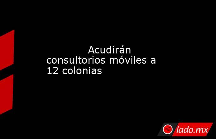             Acudirán consultorios móviles a 12 colonias            . Noticias en tiempo real