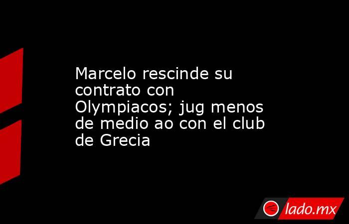 Marcelo rescinde su contrato con Olympiacos; jug menos de medio ao con el club de Grecia. Noticias en tiempo real