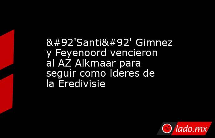 \'Santi\' Gimnez y Feyenoord vencieron al AZ Alkmaar para seguir como lderes de la Eredivisie. Noticias en tiempo real