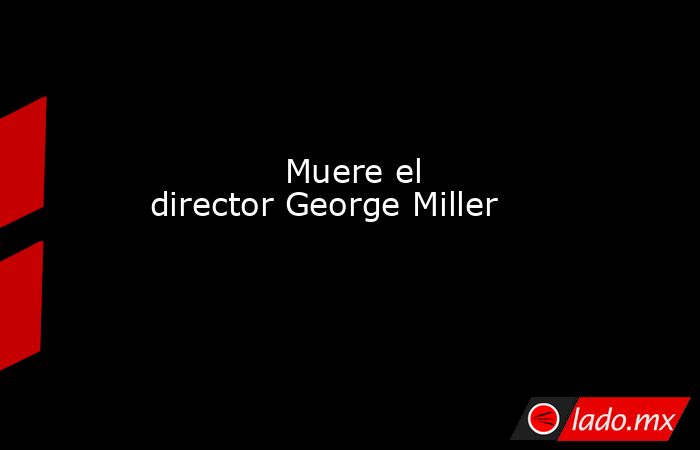             Muere el director George Miller            . Noticias en tiempo real