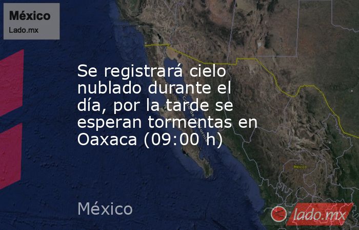 Se registrará cielo nublado durante el día, por la tarde se esperan tormentas en Oaxaca (09:00 h). Noticias en tiempo real