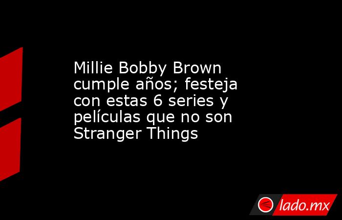 Millie Bobby Brown cumple años; festeja con estas 6 series y películas que no son Stranger Things. Noticias en tiempo real