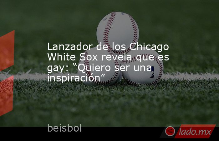 Lanzador de los Chicago White Sox revela que es gay: “Quiero ser una inspiración”. Noticias en tiempo real