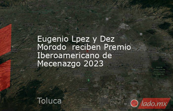 Eugenio Lpez y Dez Morodo  reciben Premio Iberoamericano de Mecenazgo 2023. Noticias en tiempo real
