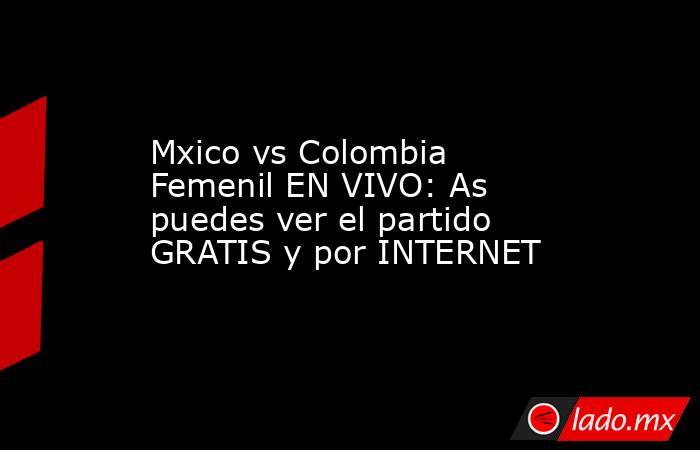 Mxico vs Colombia Femenil EN VIVO: As puedes ver el partido GRATIS y por INTERNET. Noticias en tiempo real