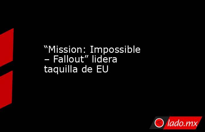 “Mission: Impossible – Fallout” lidera taquilla de EU. Noticias en tiempo real