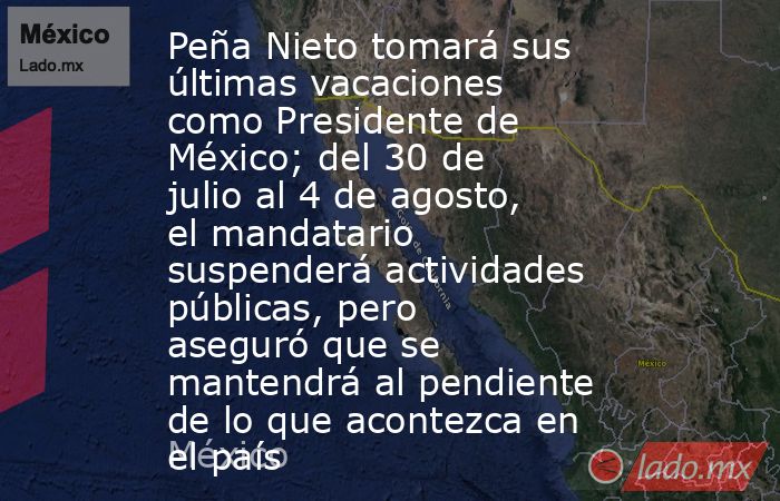 Peña Nieto tomará sus últimas vacaciones como Presidente de México; del 30 de julio al 4 de agosto, el mandatario suspenderá actividades públicas, pero aseguró que se mantendrá al pendiente de lo que acontezca en el país. Noticias en tiempo real