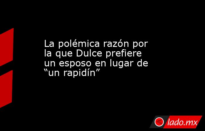 La polémica razón por la que Dulce prefiere un esposo en lugar de “un rapidín”. Noticias en tiempo real