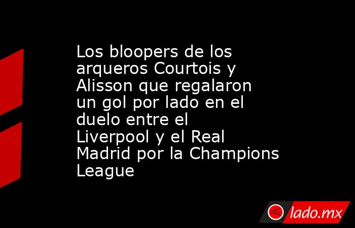 Los bloopers de los arqueros Courtois y Alisson que regalaron un gol por lado en el duelo entre el Liverpool y el Real Madrid por la Champions League. Noticias en tiempo real