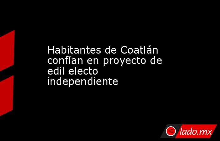 Habitantes de Coatlán confían en proyecto de edil electo independiente. Noticias en tiempo real