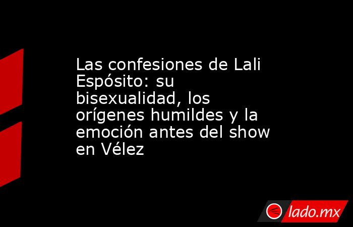 Las confesiones de Lali Espósito: su bisexualidad, los orígenes humildes y la emoción antes del show en Vélez . Noticias en tiempo real