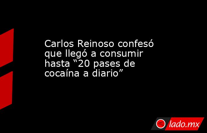 Carlos Reinoso confesó que llegó a consumir hasta “20 pases de cocaína a diario”. Noticias en tiempo real