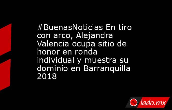 #BuenasNoticias En tiro con arco, Alejandra Valencia ocupa sitio de honor en ronda individual y muestra su dominio en Barranquilla 2018. Noticias en tiempo real