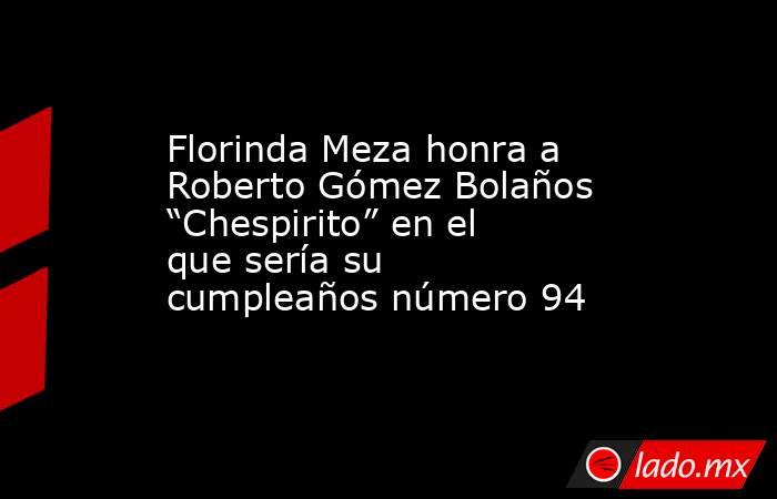 Florinda Meza honra a Roberto Gómez Bolaños “Chespirito” en el que sería su cumpleaños número 94. Noticias en tiempo real