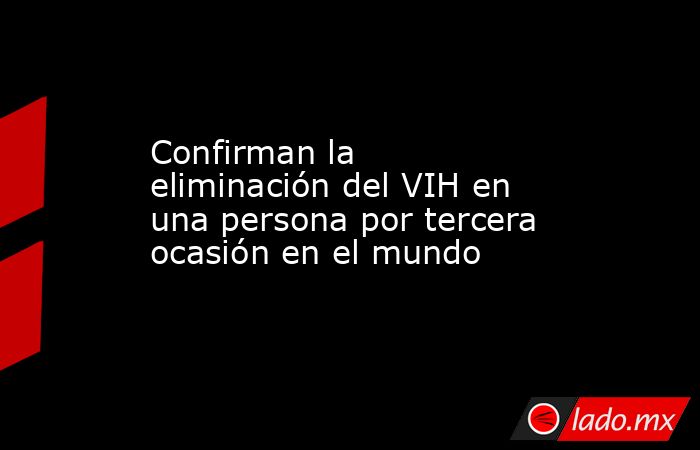 Confirman la eliminación del VIH en una persona por tercera ocasión en el mundo. Noticias en tiempo real