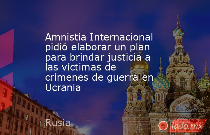 Amnistía Internacional pidió elaborar un plan para brindar justicia a las víctimas de crímenes de guerra en Ucrania. Noticias en tiempo real