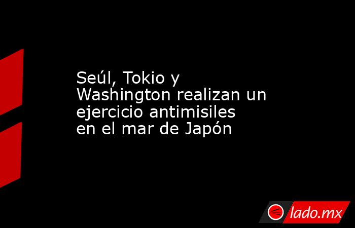 Seúl, Tokio y Washington realizan un ejercicio antimisiles en el mar de Japón. Noticias en tiempo real