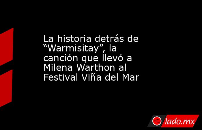 La historia detrás de “Warmisitay”, la canción que llevó a Milena Warthon al Festival Viña del Mar. Noticias en tiempo real