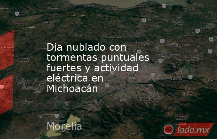 Día nublado con tormentas puntuales fuertes y actividad eléctrica en Michoacán. Noticias en tiempo real