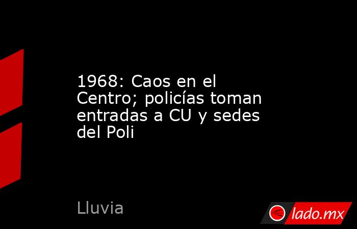 1968: Caos en el Centro; policías toman entradas a CU y sedes del Poli. Noticias en tiempo real