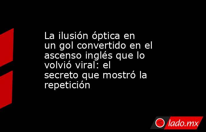 La ilusión óptica en un gol convertido en el ascenso inglés que lo volvió viral: el secreto que mostró la repetición. Noticias en tiempo real